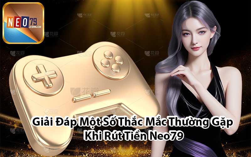 Giải Đáp Một Số Thắc Mắc Thường Gặp Khi Rút Tiền Neo79