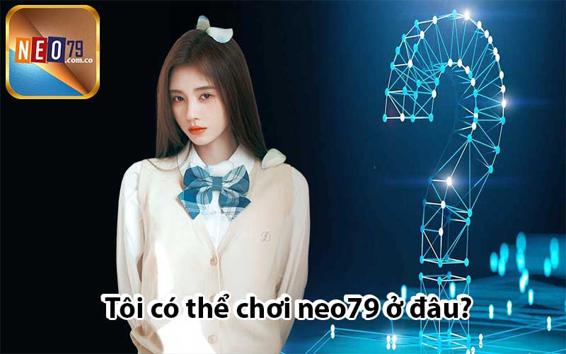 Tôi có thể chơi neo79 ở đâu?