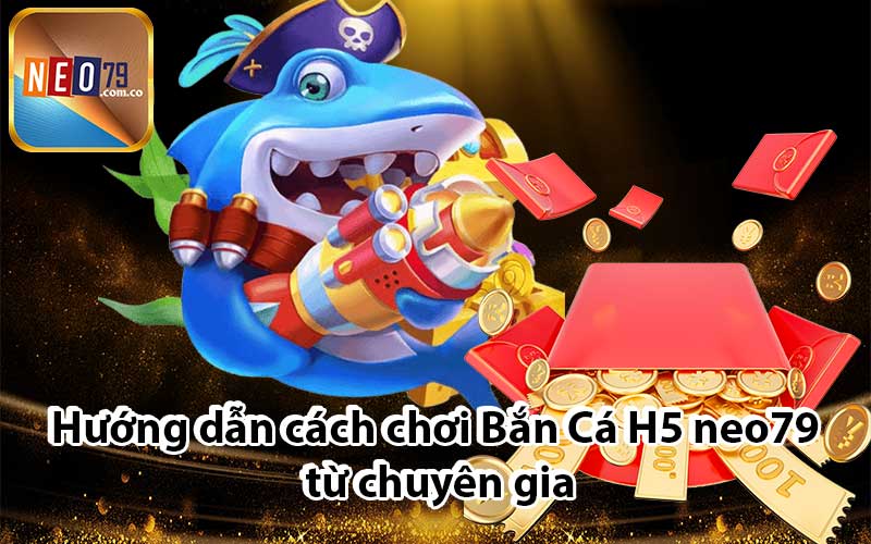 Hướng dẫn cách chơi Bắn Cá H5 neo79 từ chuyên gia