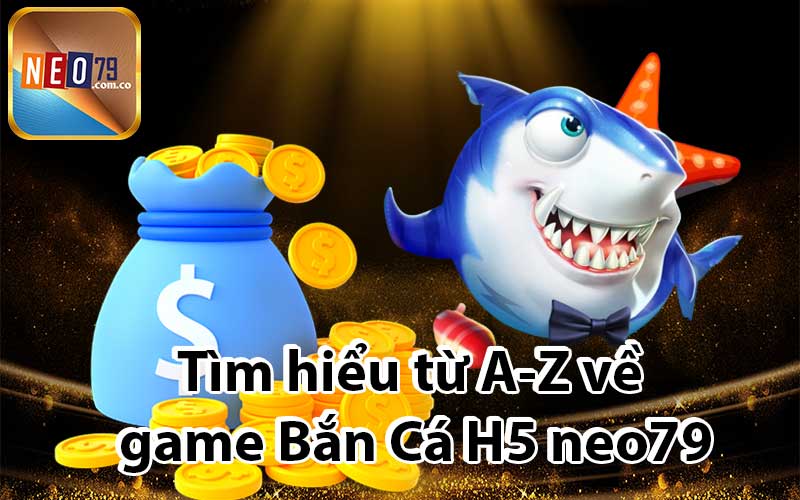 Tìm hiểu từ A-Z về game Bắn Cá H5 neo79
