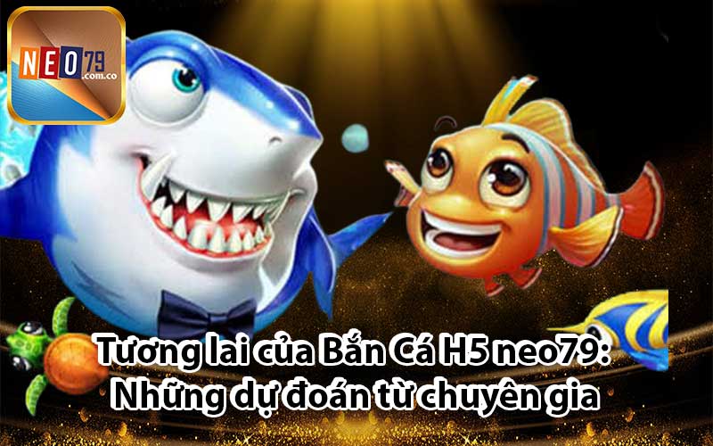 Tương lai của Bắn Cá H5 neo79: Những dự đoán từ chuyên gia